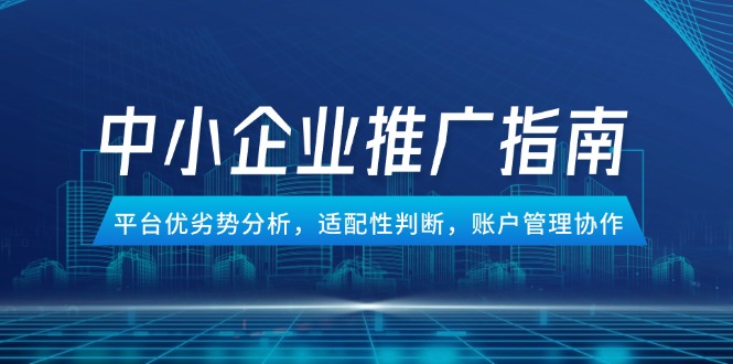 中小企业竞价推广指南，平台优劣势分析，适配性判断，账户管理协作网创-网赚-电商-tk-出海-AI-抖音-快手-小红书-视频号-玩法-创业-小程序-公众号-私域-s粉网创智库