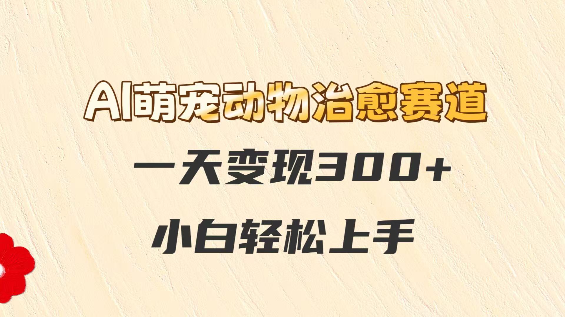 AI萌宠动物治愈赛道，一天变现300+，小白轻松上手 - 网创智库网创-网赚-电商-tk-出海-AI-抖音-快手-小红书-视频号-玩法-创业-小程序-公众号-私域-s粉网创智库