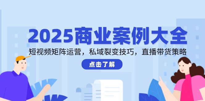 2025商业案例大全，短视频矩阵运营，私域裂变技巧，直播带货策略网创-网赚-电商-tk-出海-AI-抖音-快手-小红书-视频号-玩法-创业-小程序-公众号-私域-s粉网创智库