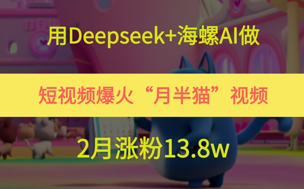 用Deepseek+海螺AI做短视频爆火“月半猫”视频，2月涨粉13.8w网创-网赚-电商-tk-出海-AI-抖音-快手-小红书-视频号-玩法-创业-小程序-公众号-私域-s粉网创智库