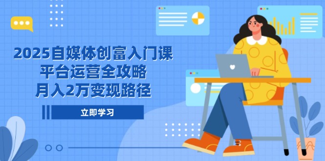 2025自媒体创富入门课，平台运营全攻略，月入2万变现路径网创-网赚-电商-tk-出海-AI-抖音-快手-小红书-视频号-玩法-创业-小程序-公众号-私域-s粉网创智库