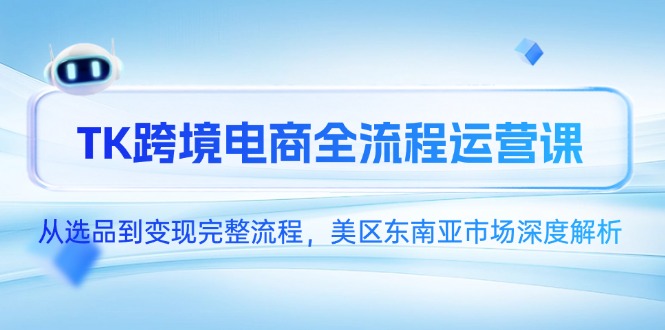 TK跨境电商全流程运营课，从选品到变现完整流程，美区东南亚市场深度解析网创-网赚-电商-tk-出海-AI-抖音-快手-小红书-视频号-玩法-创业-小程序-公众号-私域-s粉网创智库
