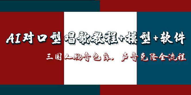 AI对口型唱歌教程+模型+软件，三国人物音色库，声音克隆全流程网创-网赚-电商-tk-出海-AI-抖音-快手-小红书-视频号-玩法-创业-小程序-公众号-私域-s粉网创智库