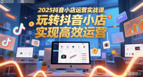 2025抖音小店运营实战课，玩转抖音小店，实现高效运营网创-网赚-电商-tk-出海-AI-抖音-快手-小红书-视频号-玩法-创业-小程序-公众号-私域-s粉网创智库