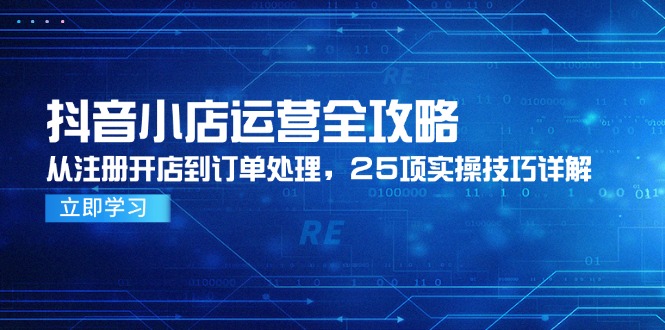 抖音小店运营全攻略，从注册开店到订单处理，25项实操技巧详解网创-网赚-电商-tk-出海-AI-抖音-快手-小红书-视频号-玩法-创业-小程序-公众号-私域-s粉网创智库