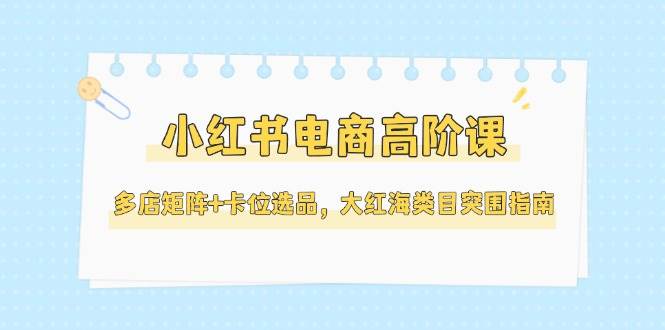 小红书电商高阶课，多店矩阵+卡位选品，大红海类目突围指南(更新5月)网创-网赚-电商-tk-出海-AI-抖音-快手-小红书-视频号-玩法-创业-小程序-公众号-私域-s粉网创智库