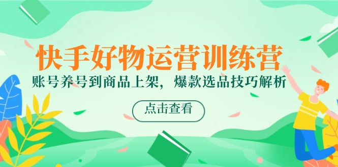 快手好物运营训练营，账号养号到商品上架，爆款选品技巧解析网创-网赚-电商-tk-出海-AI-抖音-快手-小红书-视频号-玩法-创业-小程序-公众号-私域-s粉网创智库