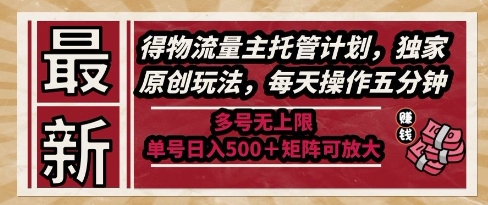 最新得物流量主托管计划，独家原创玩法，每天操作五分钟，多号无上限，单号日入5张+矩阵可放大【揭秘】网创-网赚-电商-tk-出海-AI-抖音-快手-小红书-视频号-玩法-创业-小程序-公众号-私域-s粉网创智库