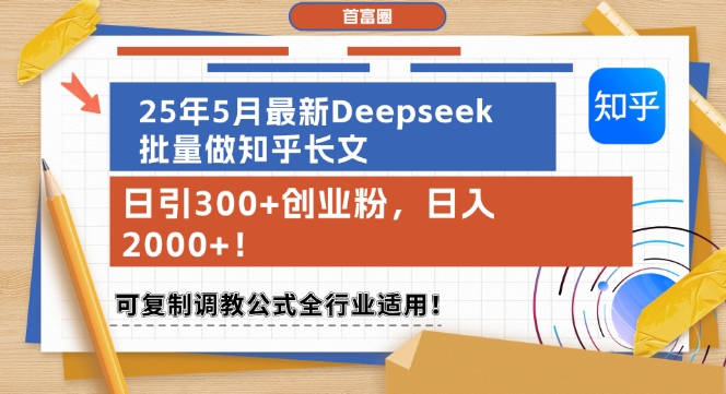 25年5月最新Deepseek批量做知乎长文，日引300+创业粉，日入1k+，可复制调教公式全行业适用网创-网赚-电商-tk-出海-AI-抖音-快手-小红书-视频号-玩法-创业-小程序-公众号-私域-s粉网创智库