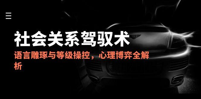 2025社会关系驾驭术，语言雕琢与等级操控，心理博弈全解析网创-网赚-电商-tk-出海-AI-抖音-快手-小红书-视频号-玩法-创业-小程序-公众号-私域-s粉网创智库