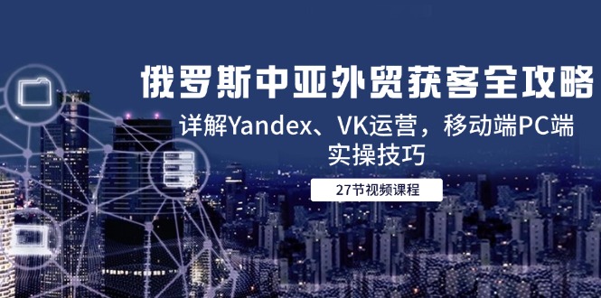 俄罗斯中亚外贸获客全攻略，详解Yandex、VK运营，移动端PC端实操技巧网创-网赚-电商-tk-出海-AI-抖音-快手-小红书-视频号-玩法-创业-小程序-公众号-私域-s粉网创智库