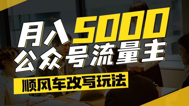 公众号流量主爆款文章顺风车改写玩法，适合全领域赛道，每月5000+网创-网赚-电商-tk-出海-AI-抖音-快手-小红书-视频号-玩法-创业-小程序-公众号-私域-s粉网创智库