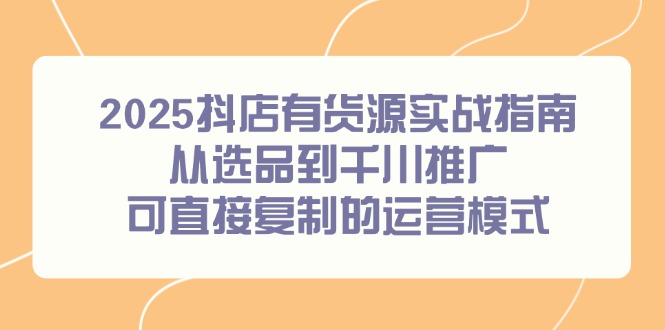 2025抖店有货源实战指南，从选品到千川推广，可直接复制的运营模式网创-网赚-电商-tk-出海-AI-抖音-快手-小红书-视频号-玩法-创业-小程序-公众号-私域-s粉网创智库