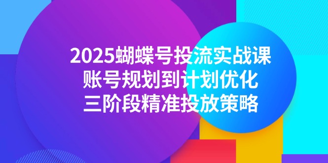 2025蝴蝶号投流实战课，账号规划到计划优化，三阶段精准投放策略网创-网赚-电商-tk-出海-AI-抖音-快手-小红书-视频号-玩法-创业-小程序-公众号-私域-s粉网创智库