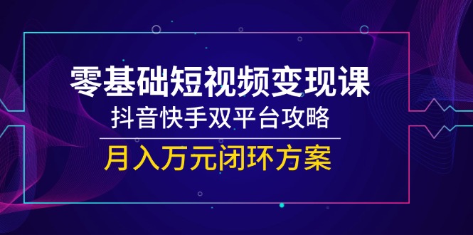 零基础短视频变现课,抖音快手双平台攻略,月入万元闭环方案网创-网赚-电商-tk-出海-AI-抖音-快手-小红书-视频号-玩法-创业-小程序-公众号-私域-s粉网创智库