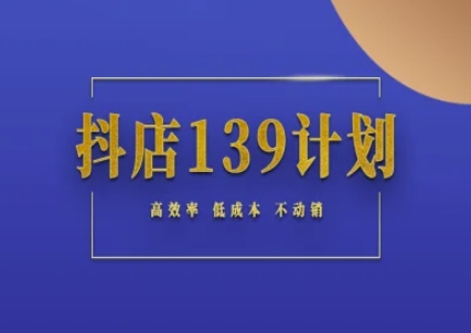 抖店139计划实录手册不动销起店实操方法论，高效率低成本不动销网创-网赚-电商-tk-出海-AI-抖音-快手-小红书-视频号-玩法-创业-小程序-公众号-私域-s粉网创智库