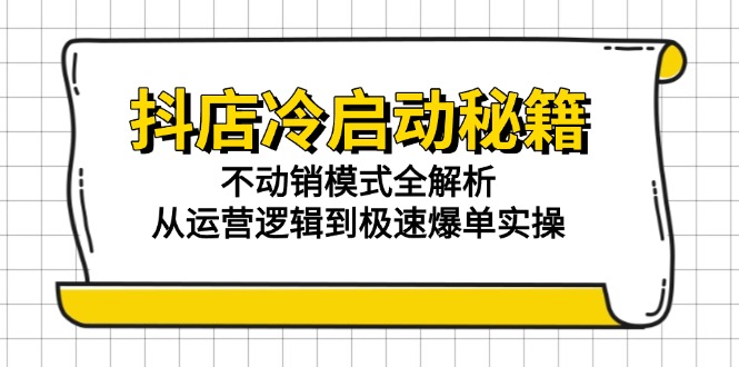 抖店冷启动秘籍：不动销模式全解析，从运营逻辑到极速爆单实操网创-网赚-电商-tk-出海-AI-抖音-快手-小红书-视频号-玩法-创业-小程序-公众号-私域-s粉网创智库
