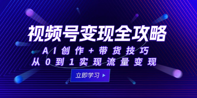 视频号变现全攻略：AI创作+带货技巧，从0到1实现流量变现网创-网赚-电商-tk-出海-AI-抖音-快手-小红书-视频号-玩法-创业-小程序-公众号-私域-s粉网创智库