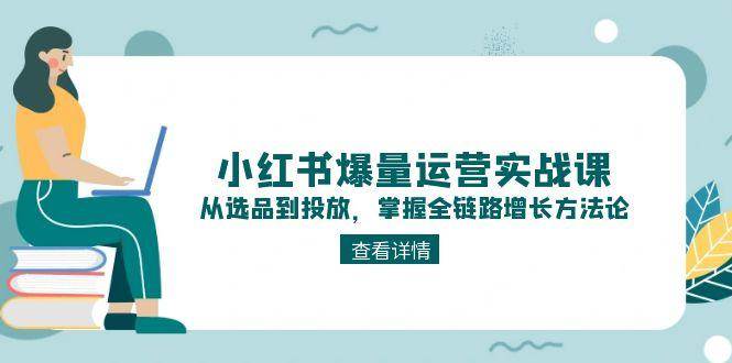 小红书爆量运营实战课：从选品到投放，掌握全链路增长方法论网创-网赚-电商-tk-出海-AI-抖音-快手-小红书-视频号-玩法-创业-小程序-公众号-私域-s粉网创智库