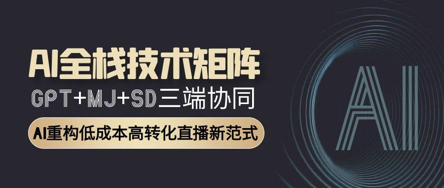 AI全栈技术矩阵：GPT+MJ+SD三端协同，AI重构低成本高转化直播新范式 - 网创智库网创-网赚-电商-tk-出海-AI-抖音-快手-小红书-视频号-玩法-创业-小程序-公众号-私域-s粉网创智库