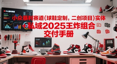 小众暴利赛道(球鞋定制，二创项目)实体+私域2025王炸组合  交付手册网创-网赚-电商-tk-出海-AI-抖音-快手-小红书-视频号-玩法-创业-小程序-公众号-私域-s粉网创智库