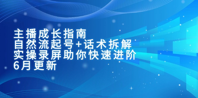 主播成长指南：自然流起号+话术拆解，实操录屏助你快速进阶(6月更新网创-网赚-电商-tk-出海-AI-抖音-快手-小红书-视频号-玩法-创业-小程序-公众号-私域-s粉网创智库