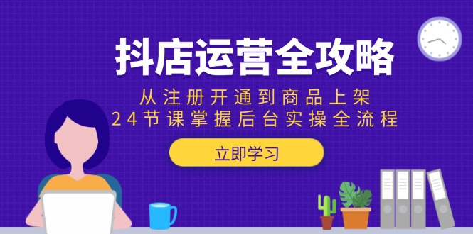 抖店运营全攻略：从注册开通到商品上架，24节课掌握后台实操全流程网创-网赚-电商-tk-出海-AI-抖音-快手-小红书-视频号-玩法-创业-小程序-公众号-私域-s粉网创智库