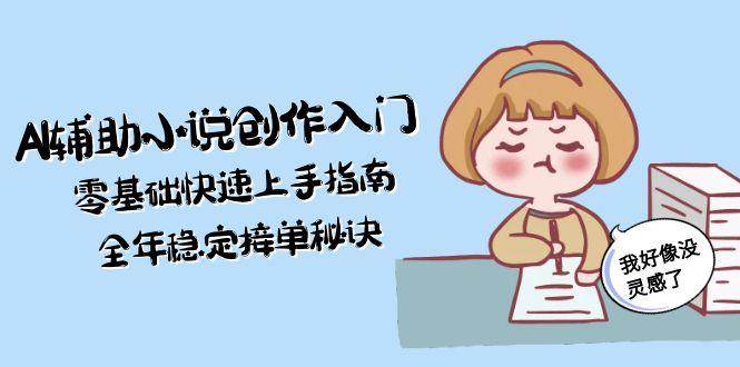 AI辅助小说创作入门，零基础快速上手指南，全年稳定接单秘诀网创-网赚-电商-tk-出海-AI-抖音-快手-小红书-视频号-玩法-创业-小程序-公众号-私域-s粉网创智库