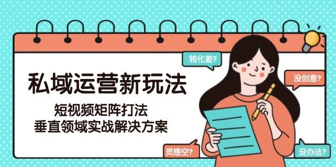 私域运营新玩法，短视频矩阵打法，垂直领域实战解决方案(更新6月)网创-网赚-电商-tk-出海-AI-抖音-快手-小红书-视频号-玩法-创业-小程序-公众号-私域-s粉网创智库