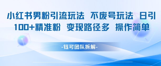 小红书男粉引流玩法不废号玩法日引100男粉变现路径多操作简单网创-网赚-电商-tk-出海-AI-抖音-快手-小红书-视频号-玩法-创业-小程序-公众号-私域-s粉网创智库