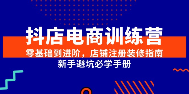 抖店电商训练营，零基础到进阶，店铺注册装修指南，新手避坑必学手册网创-网赚-电商-tk-出海-AI-抖音-快手-小红书-视频号-玩法-创业-小程序-公众号-私域-s粉网创智库