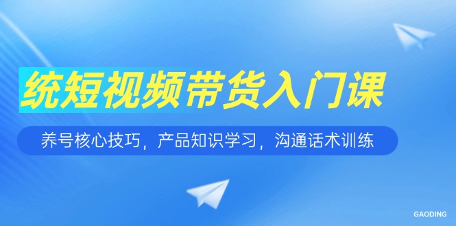 短视频带货入门课，养号核心技巧，产品知识学习，沟通话术训练网创-网赚-电商-tk-出海-AI-抖音-快手-小红书-视频号-玩法-创业-小程序-公众号-私域-s粉网创智库