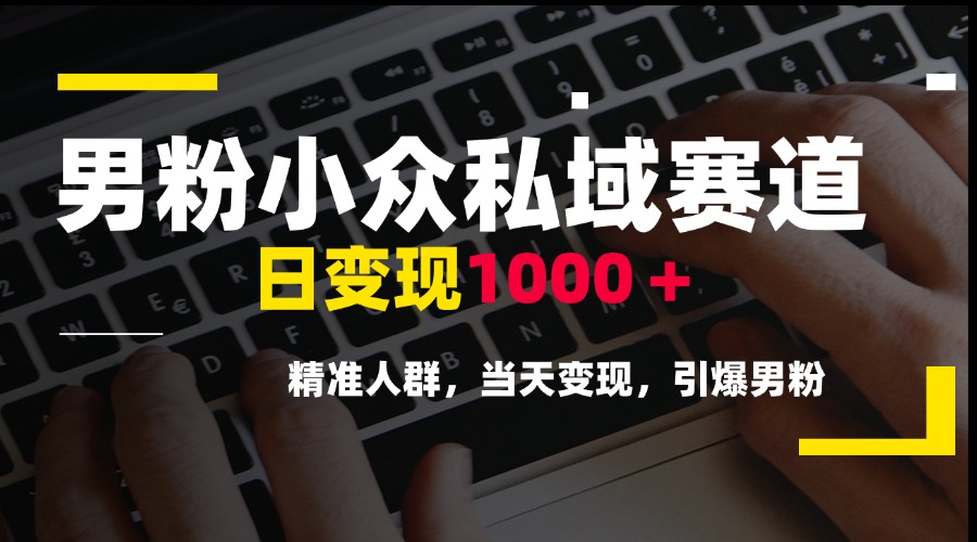 男粉小众私域赛道，日变现1000＋，精准人群，当天变现，引爆男粉 - 网创智库网创-网赚-电商-tk-出海-AI-抖音-快手-小红书-视频号-玩法-创业-小程序-公众号-私域-s粉网创智库