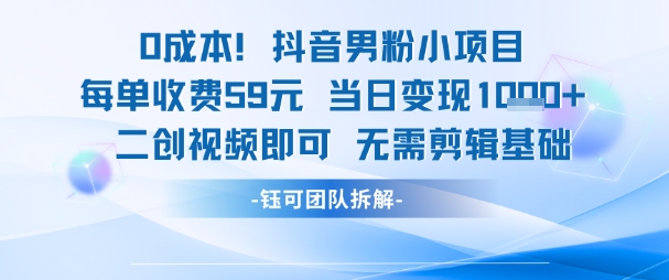 0成本，抖音男粉小项目 每单收费59元当日变现1k+ 二创视频即可无需剪辑基础网创-网赚-电商-tk-出海-AI-抖音-快手-小红书-视频号-玩法-创业-小程序-公众号-私域-s粉网创智库