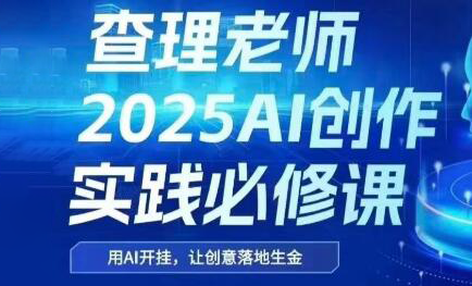 查理老师·2025AI创作实践必修课网创-网赚-电商-tk-出海-AI-抖音-快手-小红书-视频号-玩法-创业-小程序-公众号-私域-s粉网创智库
