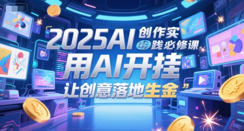 2025AI创作实践必修课，用AI开挂，让创意落地生金网创-网赚-电商-tk-出海-AI-抖音-快手-小红书-视频号-玩法-创业-小程序-公众号-私域-s粉网创智库