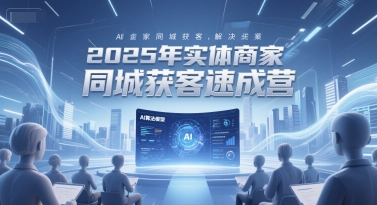 2025年实体商家同城获客速成营，同城企业AI获客全域解决方案网创-网赚-电商-tk-出海-AI-抖音-快手-小红书-视频号-玩法-创业-小程序-公众号-私域-s粉网创智库