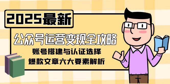 公众号运营变现全攻略,账号搭建与认证选择,爆款文章六大要素解析网创-网赚-电商-tk-出海-AI-抖音-快手-小红书-视频号-玩法-创业-小程序-公众号-私域-s粉网创智库