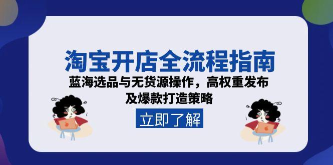 淘宝开店全流程指南，蓝海选品与无货源操作，高权重发布及爆款打造策略网创-网赚-电商-tk-出海-AI-抖音-快手-小红书-视频号-玩法-创业-小程序-公众号-私域-s粉网创智库
