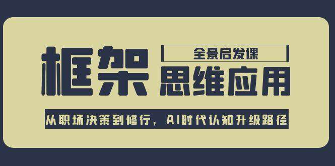 框架思维应用全景课，从职场决策到修行，AI时代认知升级路径网创-网赚-电商-tk-出海-AI-抖音-快手-小红书-视频号-玩法-创业-小程序-公众号-私域-s粉网创智库