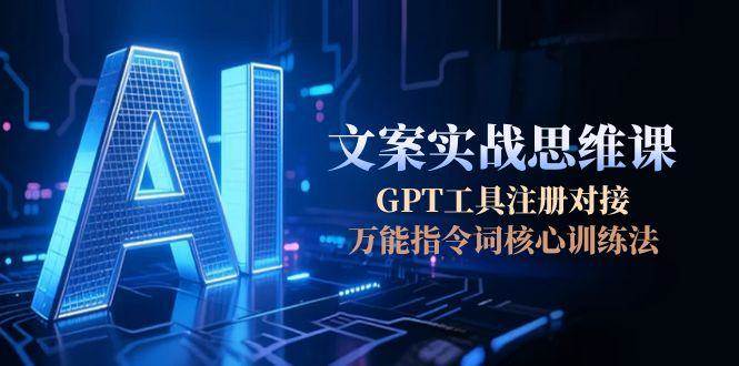 AI文案实战思维课，GPT工具注册对接，万能指令词核心训练法网创-网赚-电商-tk-出海-AI-抖音-快手-小红书-视频号-玩法-创业-小程序-公众号-私域-s粉网创智库