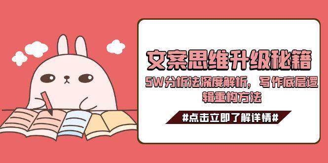 文案思维升级秘籍，5W分析法深度解析，写作底层逻辑重构方法网创-网赚-电商-tk-出海-AI-抖音-快手-小红书-视频号-玩法-创业-小程序-公众号-私域-s粉网创智库