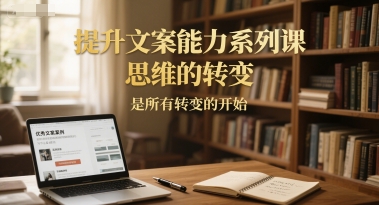 提升文案能力系列课，思维的转变，是所有转变的开始网创-网赚-电商-tk-出海-AI-抖音-快手-小红书-视频号-玩法-创业-小程序-公众号-私域-s粉网创智库