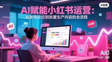 AI 赋能小红书运营：从账号定位到批量生产内容的全流程网创-网赚-电商-tk-出海-AI-抖音-快手-小红书-视频号-玩法-创业-小程序-公众号-私域-s粉网创智库