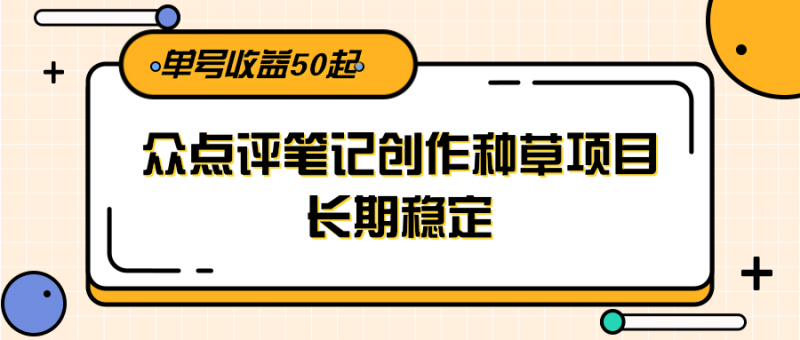 大众点评笔记创作种草项目，长期稳定， 单号收益50起网创-网赚-电商-tk-出海-AI-抖音-快手-小红书-视频号-玩法-创业-小程序-公众号-私域-s粉网创智库