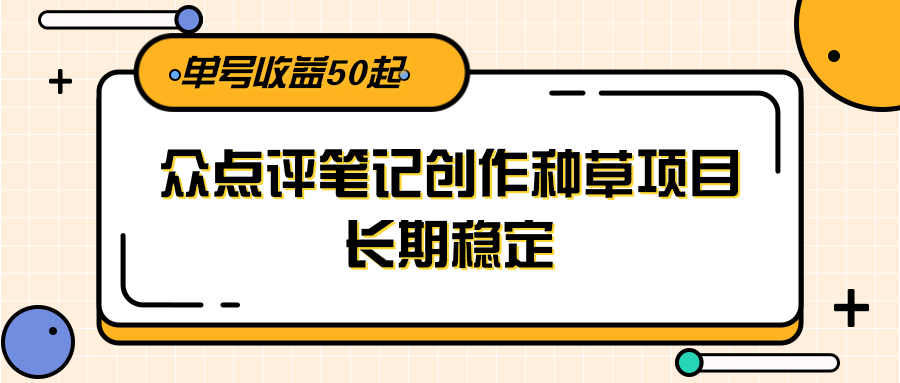 大众点评笔记创作种草项目，长期稳定， 单号收益50起 - 网创智库网创-网赚-电商-tk-出海-AI-抖音-快手-小红书-视频号-玩法-创业-小程序-公众号-私域-s粉网创智库