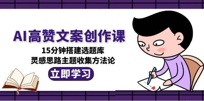 AI高赞文案创作课，15分钟搭建选题库，灵感思路主题收集方法论网创-网赚-电商-tk-出海-AI-抖音-快手-小红书-视频号-玩法-创业-小程序-公众号-私域-s粉网创智库