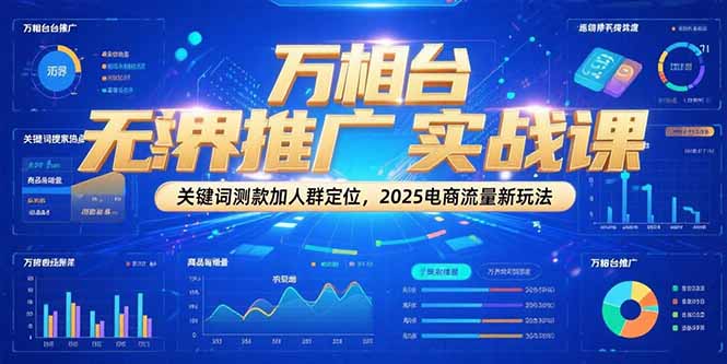 万相台无界推广实战课，关键词测款加人群定位，2025电商流量新玩法网创-网赚-电商-tk-出海-AI-抖音-快手-小红书-视频号-玩法-创业-小程序-公众号-私域-s粉网创智库
