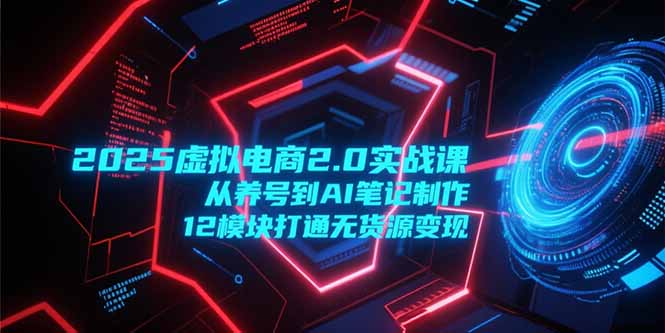 2025虚拟电商2.0实战课，从养号到AI笔记制作，12模块打通无货源变现网创-网赚-电商-tk-出海-AI-抖音-快手-小红书-视频号-玩法-创业-小程序-公众号-私域-s粉网创智库