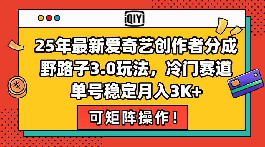 25年最新爱奇艺创作者分成野路子3.0玩法，冷门赛道，单号稳定月入3K+，… - 网创智库网创-网赚-电商-tk-出海-AI-抖音-快手-小红书-视频号-玩法-创业-小程序-公众号-私域-s粉网创智库